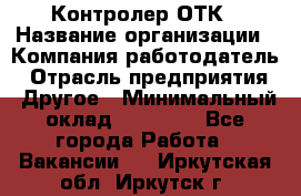 Контролер ОТК › Название организации ­ Компания-работодатель › Отрасль предприятия ­ Другое › Минимальный оклад ­ 25 700 - Все города Работа » Вакансии   . Иркутская обл.,Иркутск г.